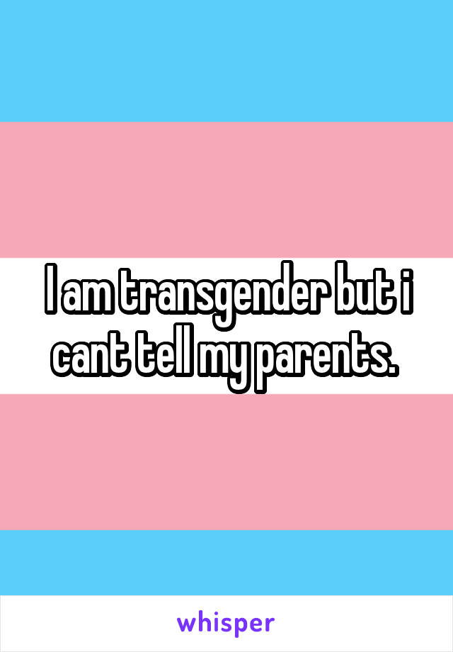 I am transgender but i cant tell my parents. 