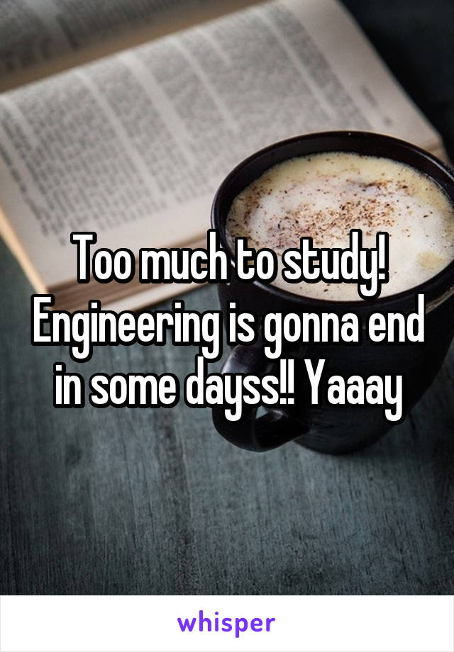 Too much to study! Engineering is gonna end in some dayss!! Yaaay