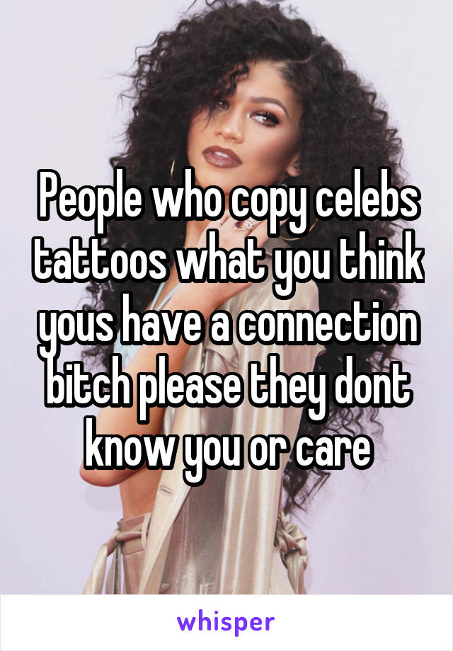 People who copy celebs tattoos what you think yous have a connection bitch please they dont know you or care