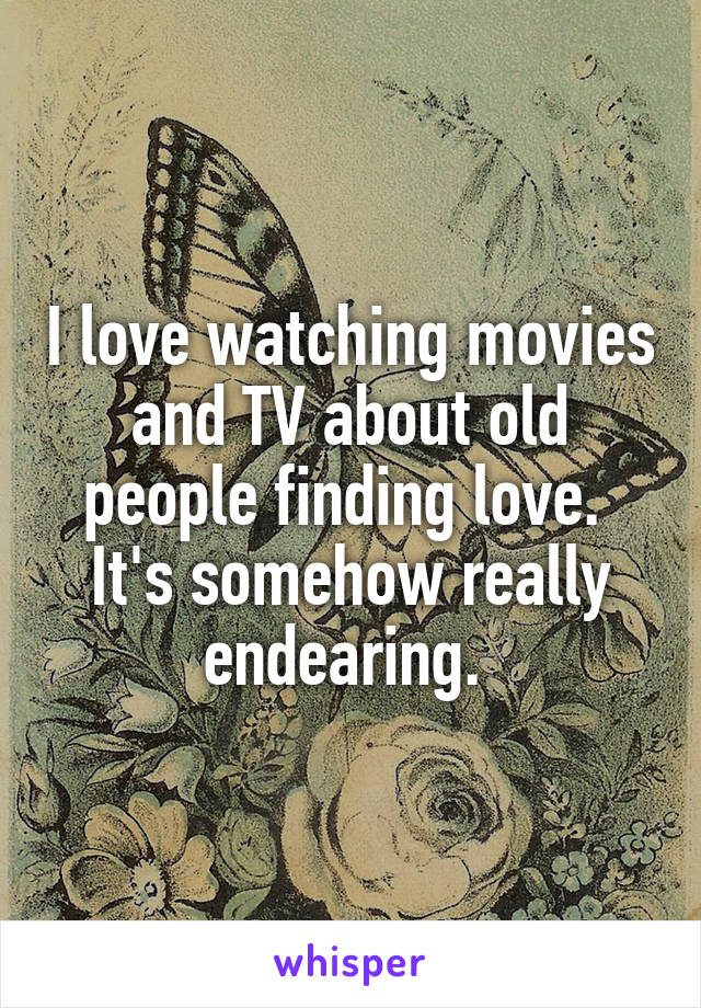 I love watching movies and TV about old people finding love.  It's somehow really endearing. 