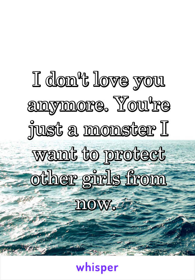 I don't love you anymore. You're just a monster I want to protect other girls from now. 