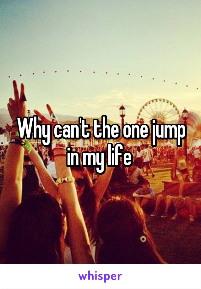 Why can't the one jump in my life 