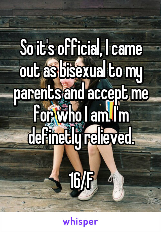 So it's official, I came out as bisexual to my parents and accept me for who I am. I'm definetly relieved.

16/F