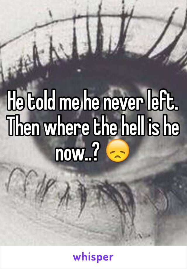 He told me he never left. Then where the hell is he now..? 😞