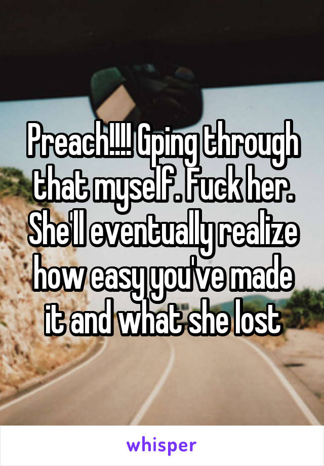 Preach!!!! Gping through that myself. Fuck her. She'll eventually realize how easy you've made it and what she lost