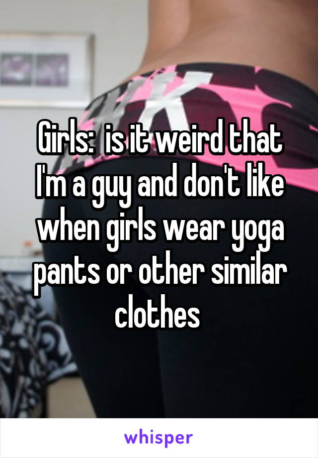 Girls:  is it weird that I'm a guy and don't like when girls wear yoga pants or other similar clothes 