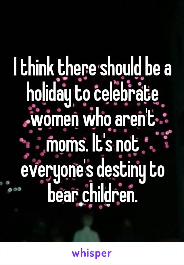 I think there should be a holiday to celebrate women who aren't moms. It's not everyone's destiny to bear children.