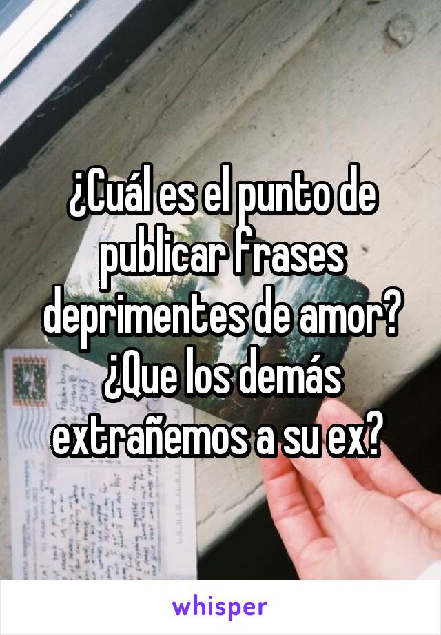 ¿Cuál es el punto de publicar frases deprimentes de amor? ¿Que los demás extrañemos a su ex? 