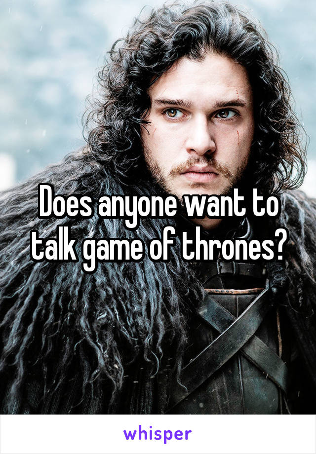 Does anyone want to talk game of thrones?