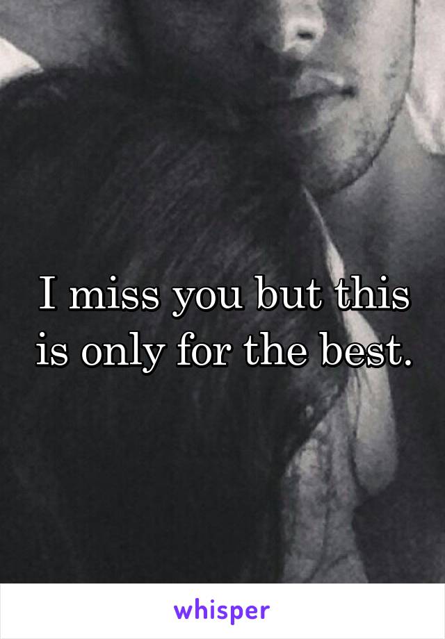 I miss you but this is only for the best.