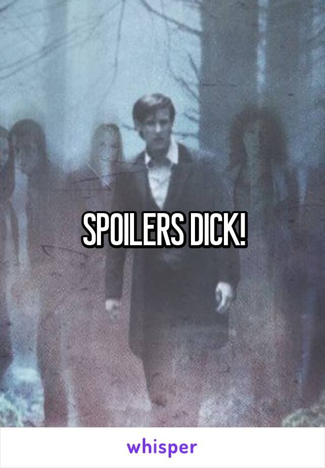 SPOILERS DICK!