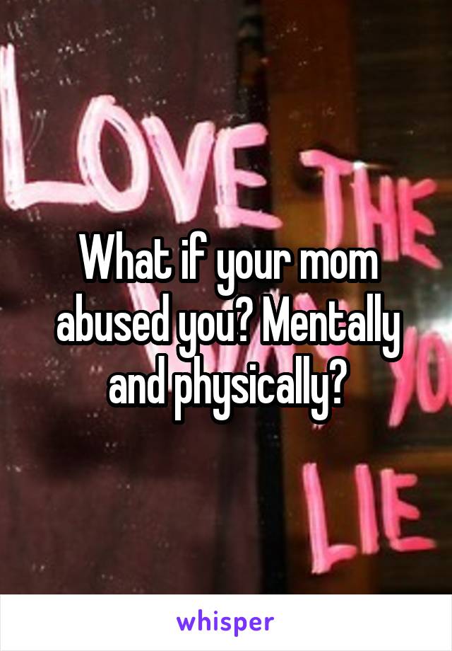 What if your mom abused you? Mentally and physically?