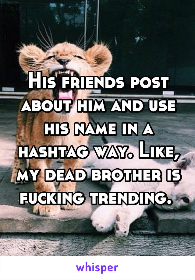 His friends post about him and use his name in a hashtag way. Like, my dead brother is fucking trending. 