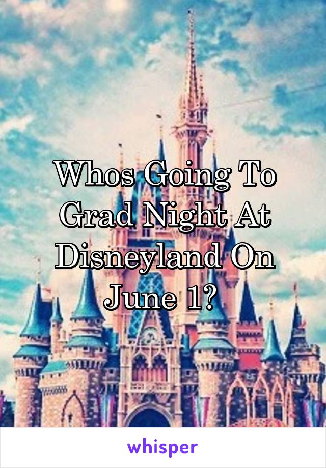 Whos Going To Grad Night At Disneyland On June 1? 