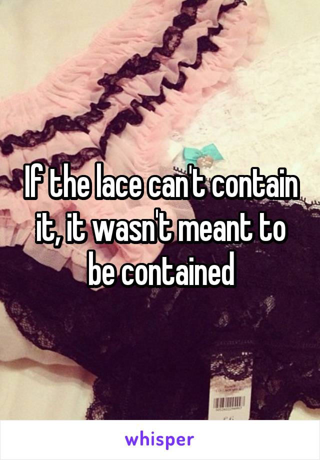 If the lace can't contain it, it wasn't meant to be contained