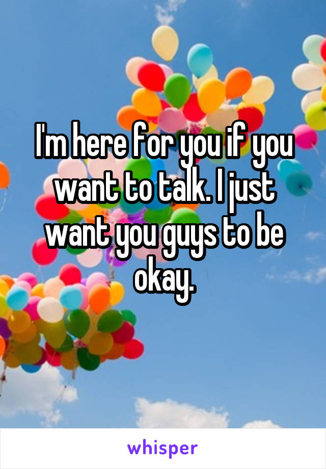 I'm here for you if you want to talk. I just want you guys to be okay.
