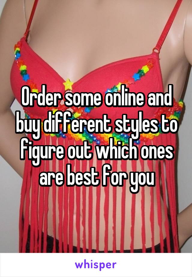 Order some online and buy different styles to figure out which ones are best for you