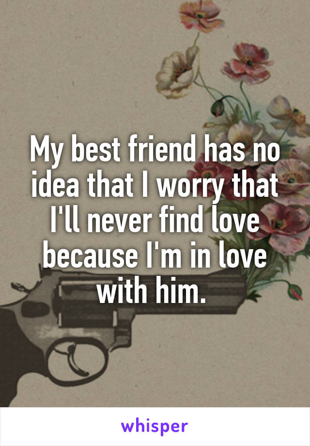 My best friend has no idea that I worry that I'll never find love because I'm in love with him. 