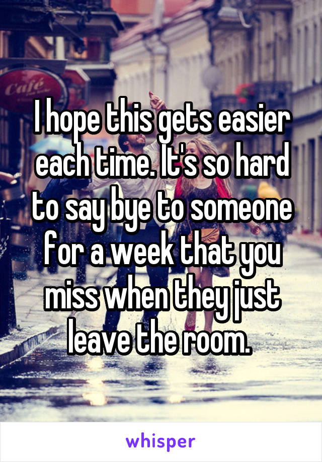 I hope this gets easier each time. It's so hard to say bye to someone for a week that you miss when they just leave the room. 