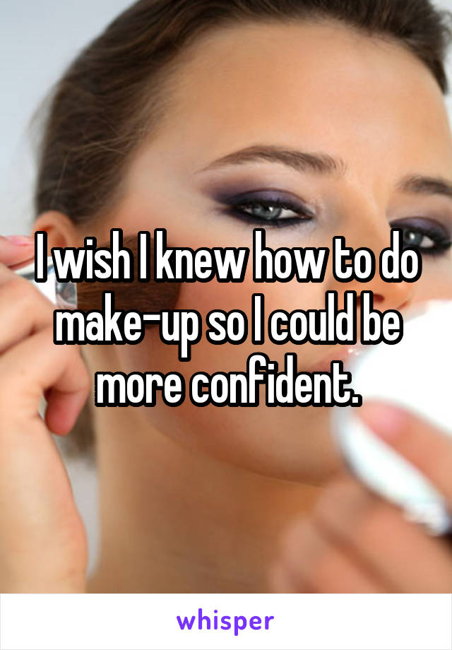 I wish I knew how to do make-up so I could be more confident.