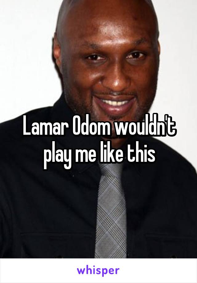 Lamar Odom wouldn't play me like this