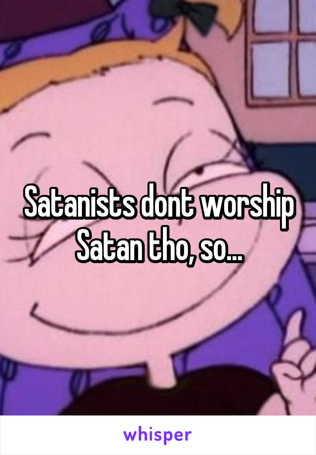 Satanists dont worship Satan tho, so...