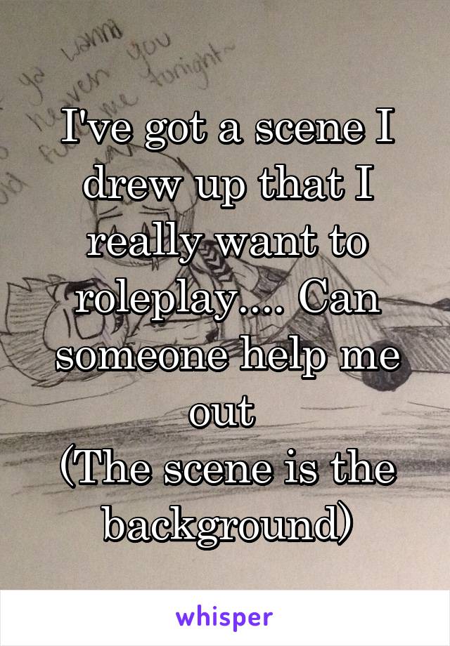 I've got a scene I drew up that I really want to roleplay.... Can someone help me out 
(The scene is the background)