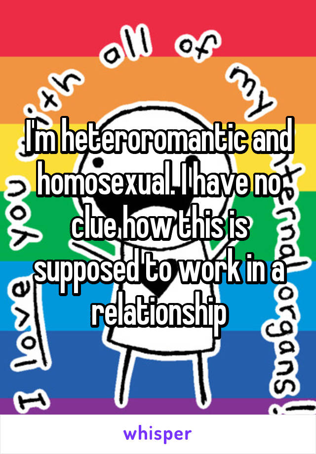 I'm heteroromantic and homosexual. I have no clue how this is supposed to work in a relationship