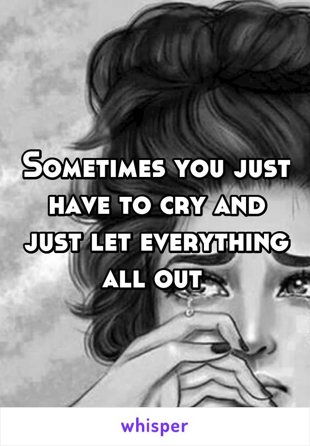 Sometimes you just have to cry and just let everything all out 