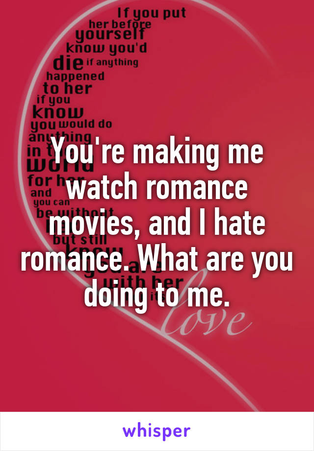 You're making me watch romance movies, and I hate romance. What are you doing to me.