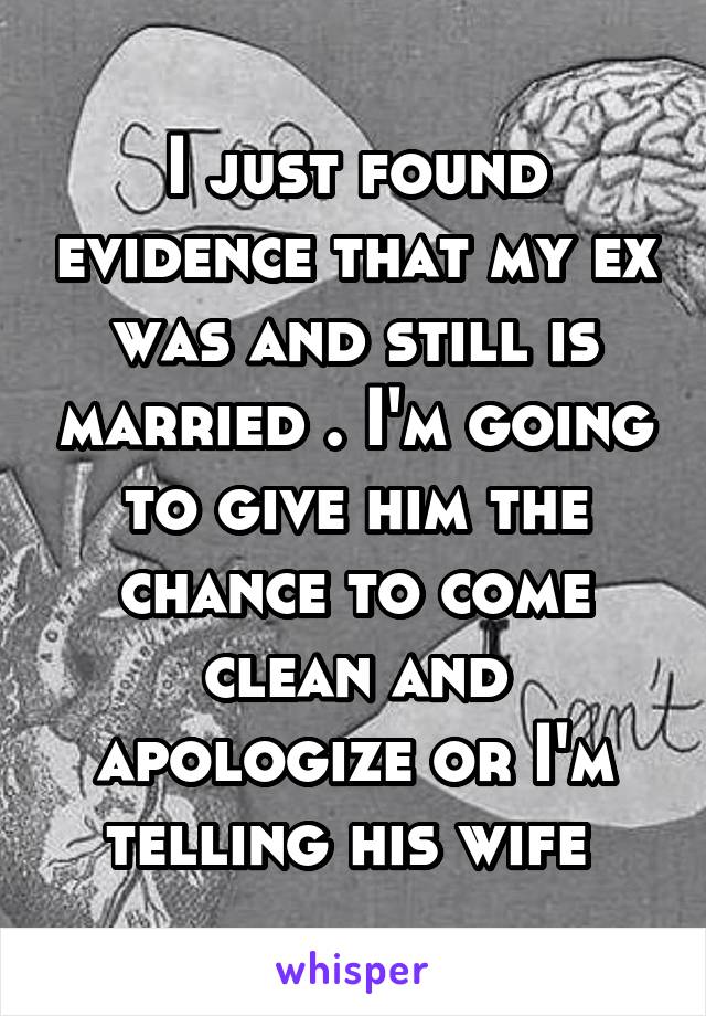 I just found evidence that my ex was and still is married . I'm going to give him the chance to come clean and apologize or I'm telling his wife 