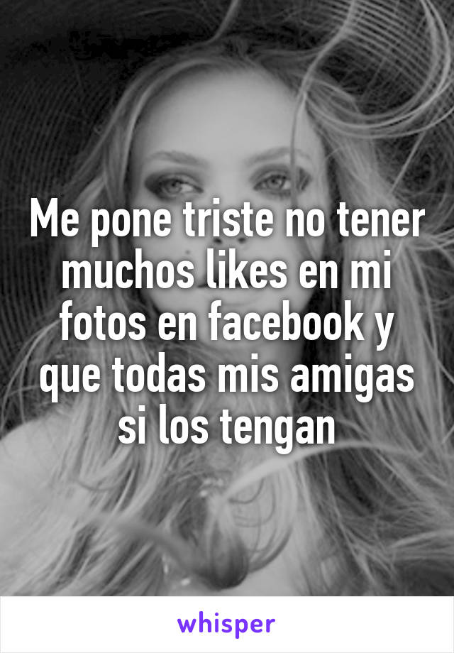 Me pone triste no tener muchos likes en mi fotos en facebook y que todas mis amigas si los tengan