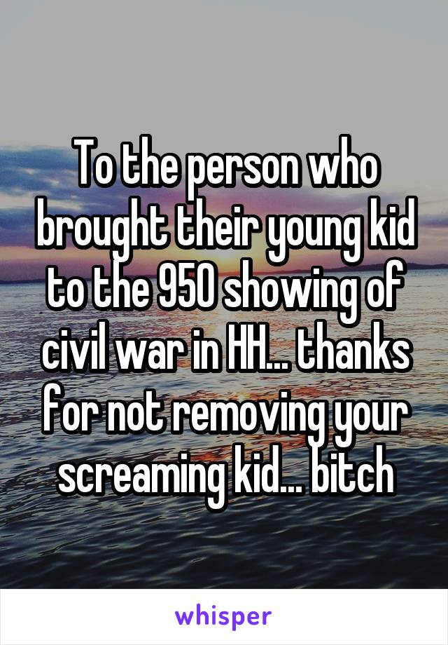 To the person who brought their young kid to the 950 showing of civil war in HH... thanks for not removing your screaming kid... bitch