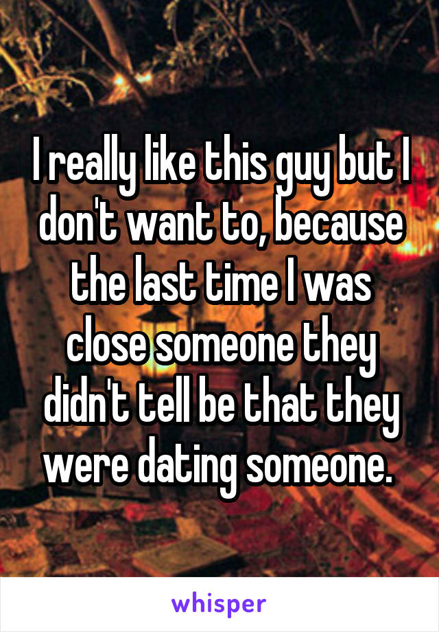 I really like this guy but I don't want to, because the last time I was close someone they didn't tell be that they were dating someone. 