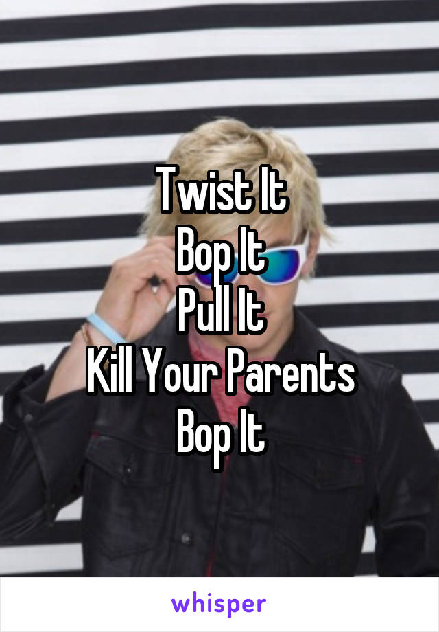 Twist It
Bop It
Pull It
Kill Your Parents
Bop It