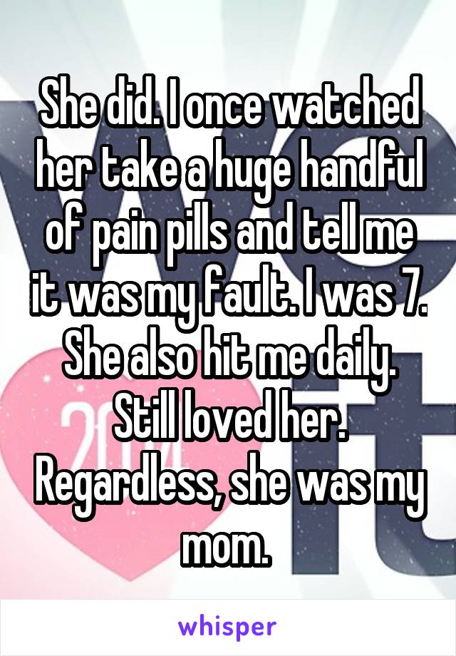 She did. I once watched her take a huge handful of pain pills and tell me it was my fault. I was 7. She also hit me daily. Still loved her. Regardless, she was my mom. 