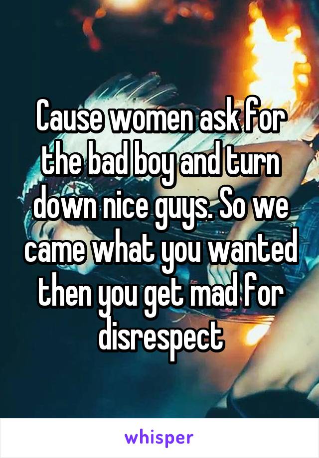 Cause women ask for the bad boy and turn down nice guys. So we came what you wanted then you get mad for disrespect