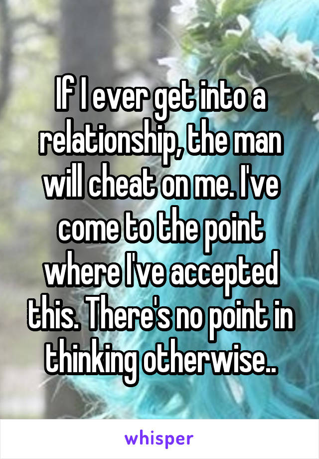 If I ever get into a relationship, the man will cheat on me. I've come to the point where I've accepted this. There's no point in thinking otherwise..