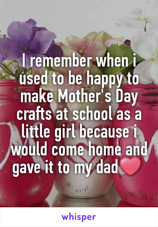 I remember when i used to be happy to make Mother's Day crafts at school as a little girl because i would come home and gave it to my dad❤ 