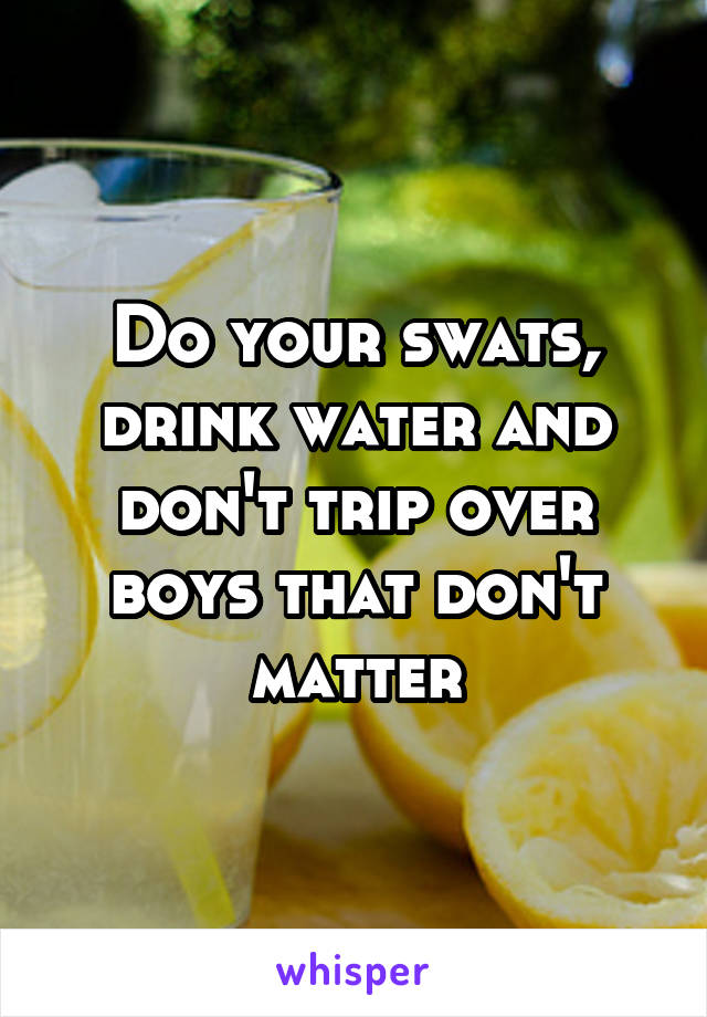 Do your swats, drink water and don't trip over boys that don't matter