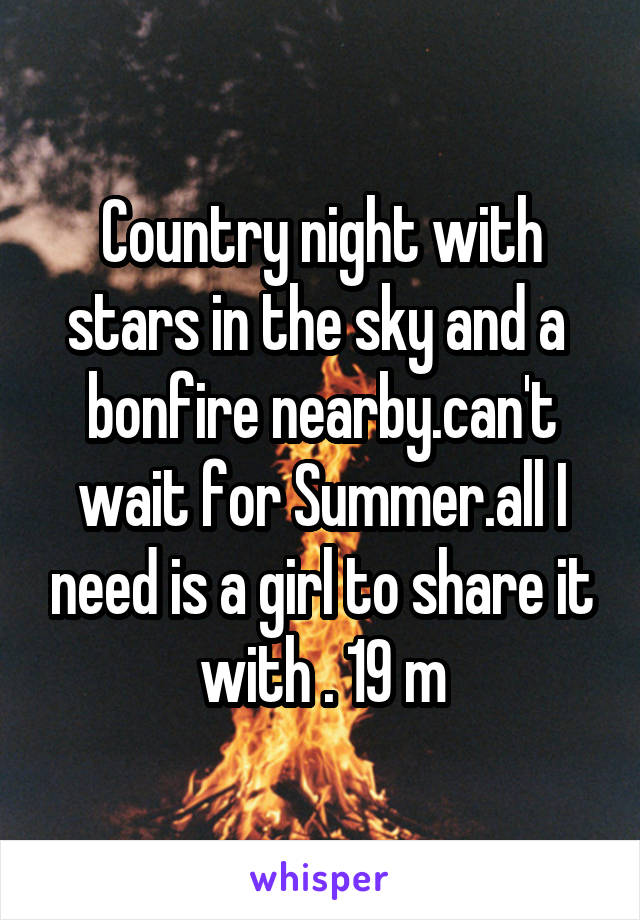 Country night with stars in the sky and a  bonfire nearby.can't wait for Summer.all I need is a girl to share it with . 19 m