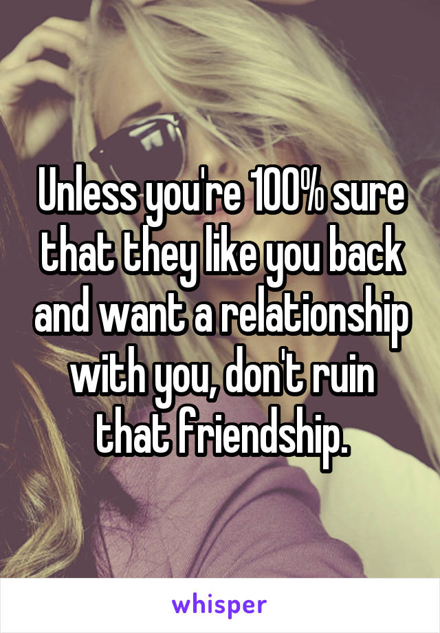 Unless you're 100% sure that they like you back and want a relationship with you, don't ruin that friendship.