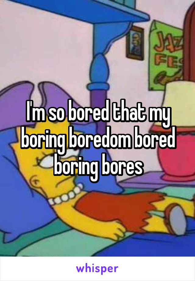 I'm so bored that my boring boredom bored boring bores