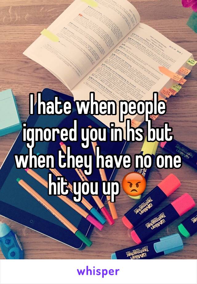 I hate when people ignored you in hs but when they have no one hit you up😡