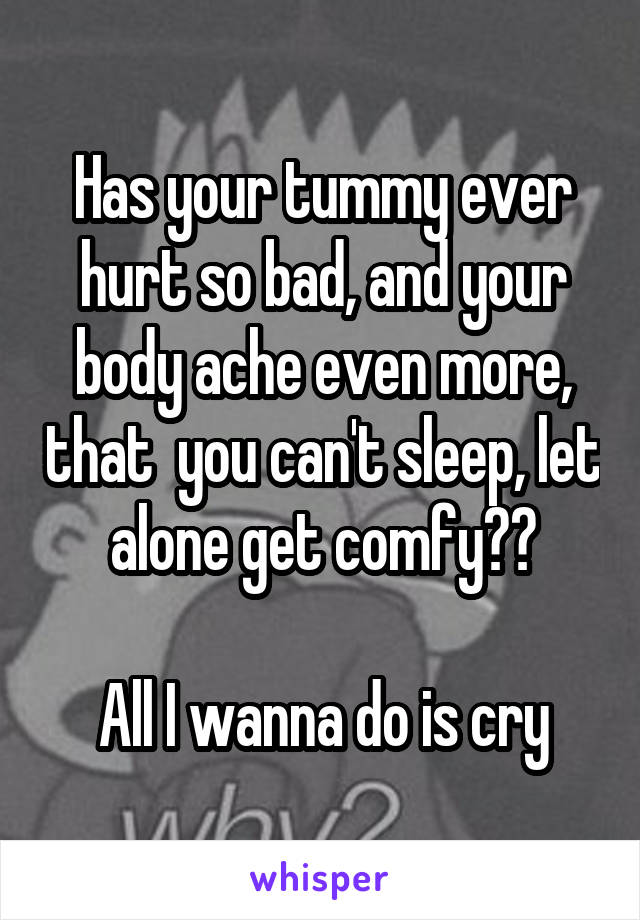 Has your tummy ever hurt so bad, and your body ache even more, that  you can't sleep, let alone get comfy??

All I wanna do is cry