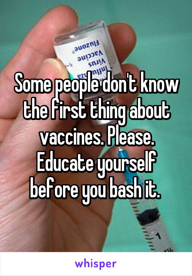 Some people don't know the first thing about vaccines. Please. Educate yourself before you bash it. 