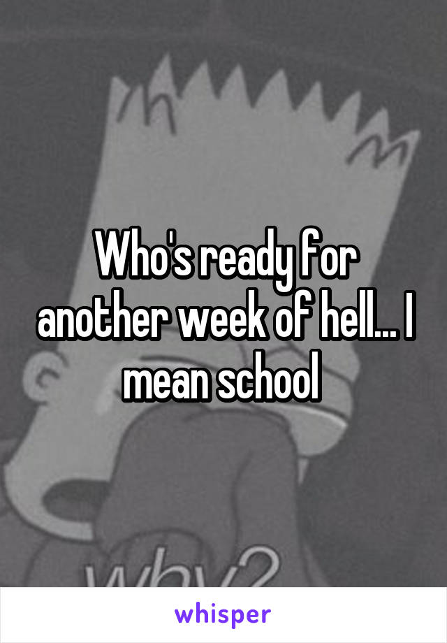 Who's ready for another week of hell... I mean school 