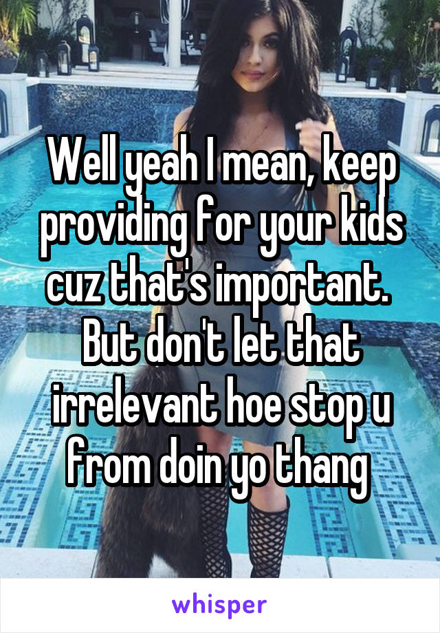 Well yeah I mean, keep providing for your kids cuz that's important.  But don't let that irrelevant hoe stop u from doin yo thang 