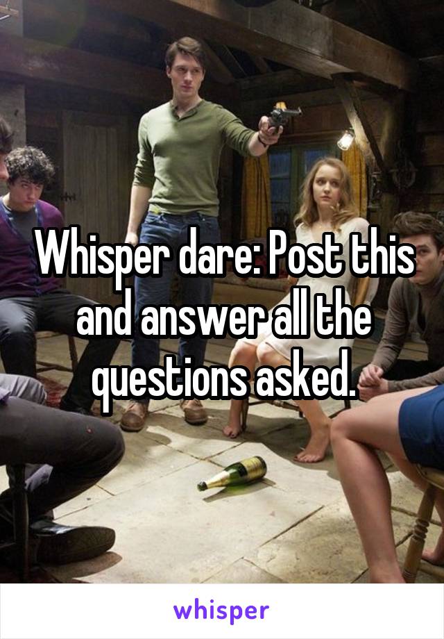 Whisper dare: Post this and answer all the questions asked.