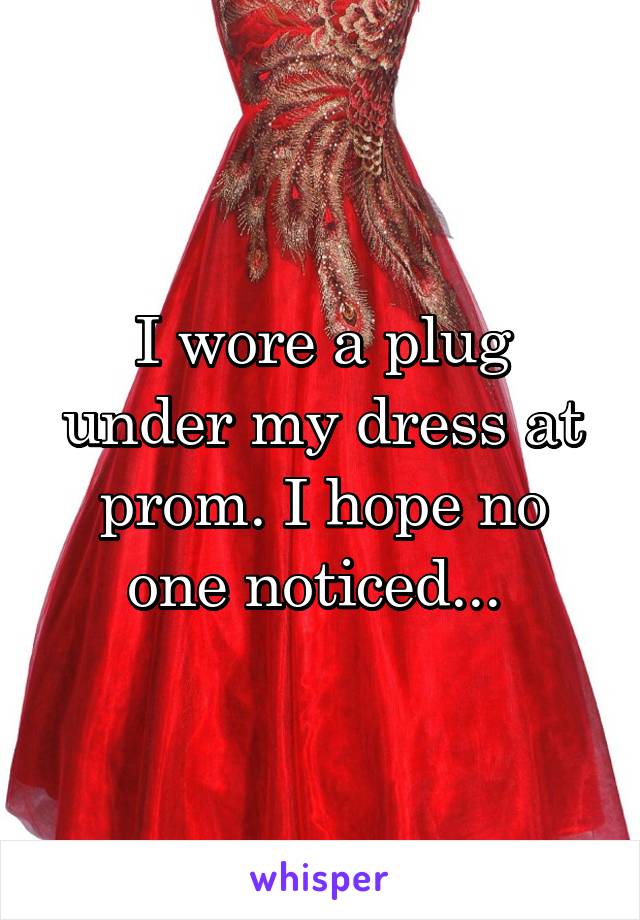 I wore a plug under my dress at prom. I hope no one noticed... 